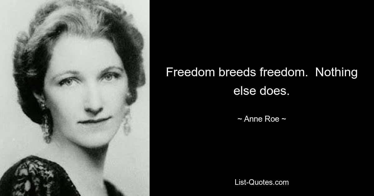 Freedom breeds freedom.  Nothing else does. — © Anne Roe