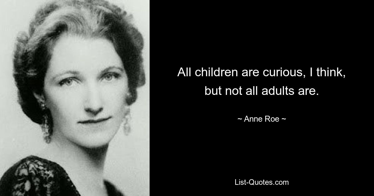 All children are curious, I think, but not all adults are. — © Anne Roe