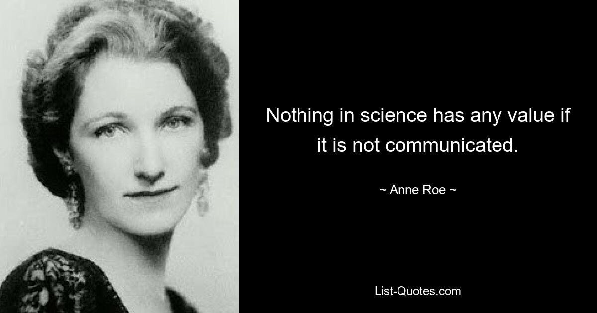 Nothing in science has any value if it is not communicated. — © Anne Roe