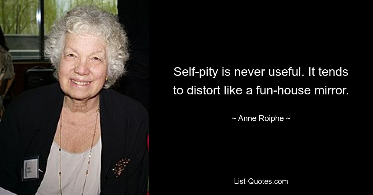 Self-pity is never useful. It tends to distort like a fun-house mirror. — © Anne Roiphe