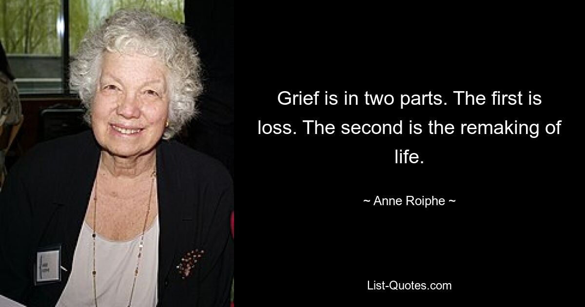 Grief is in two parts. The first is loss. The second is the remaking of life. — © Anne Roiphe