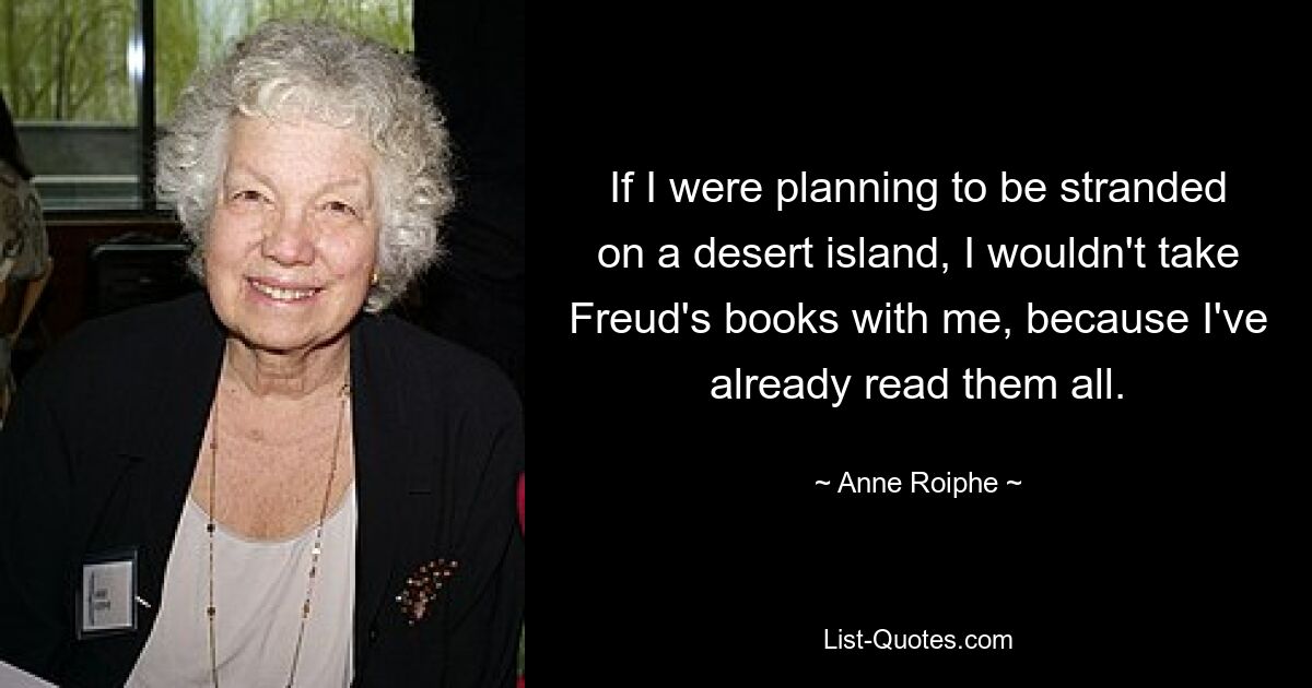 If I were planning to be stranded on a desert island, I wouldn't take Freud's books with me, because I've already read them all. — © Anne Roiphe