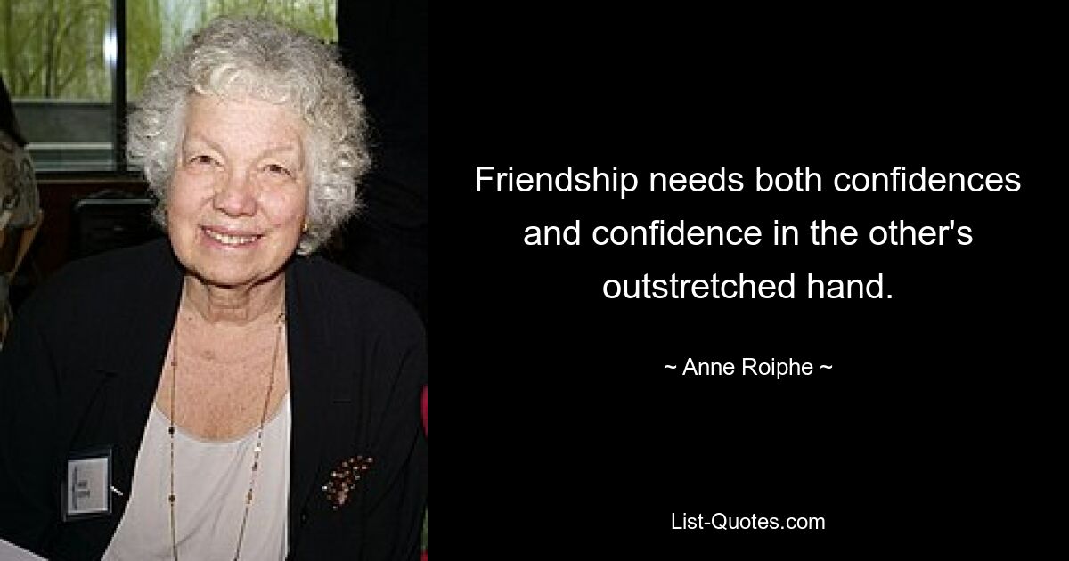 Friendship needs both confidences and confidence in the other's outstretched hand. — © Anne Roiphe