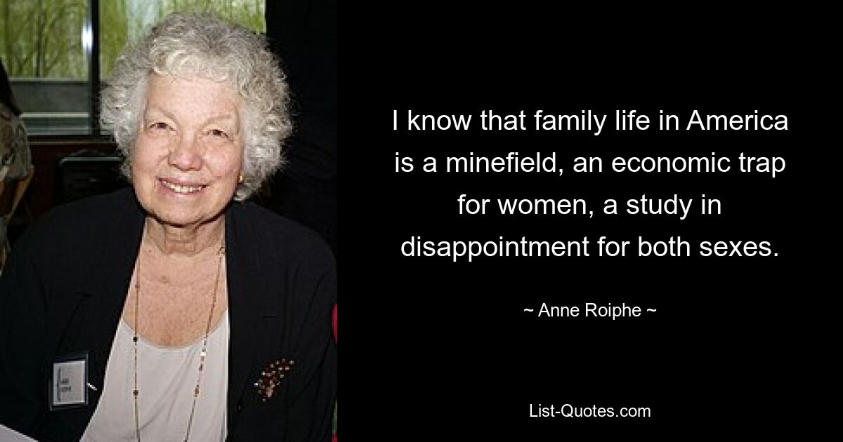 I know that family life in America is a minefield, an economic trap for women, a study in disappointment for both sexes. — © Anne Roiphe