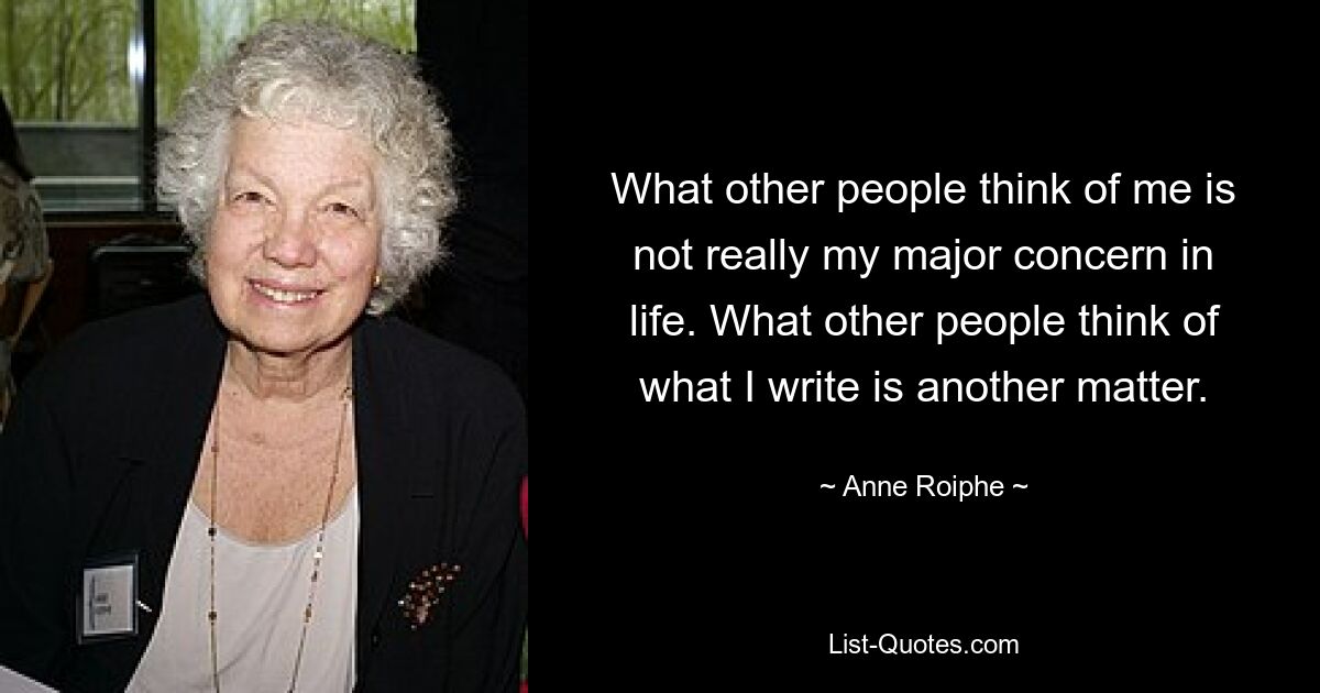 What other people think of me is not really my major concern in life. What other people think of what I write is another matter. — © Anne Roiphe