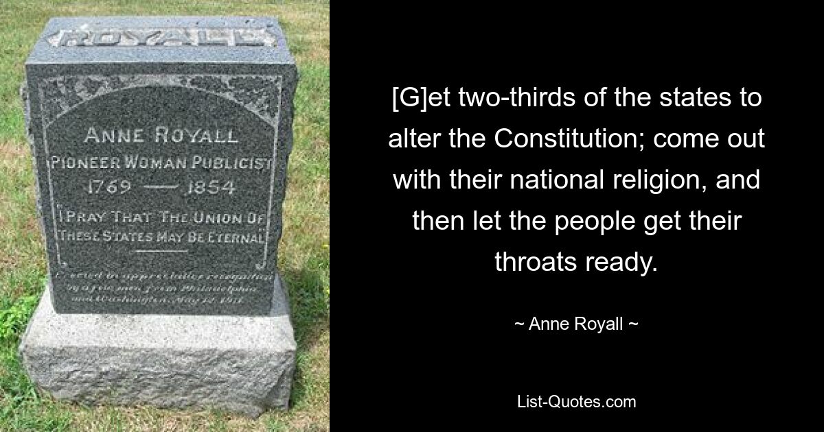 [G]et two-thirds of the states to alter the Constitution; come out with their national religion, and then let the people get their throats ready. — © Anne Royall