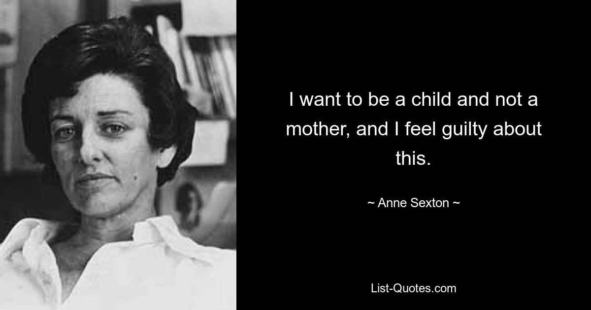 I want to be a child and not a mother, and I feel guilty about this. — © Anne Sexton