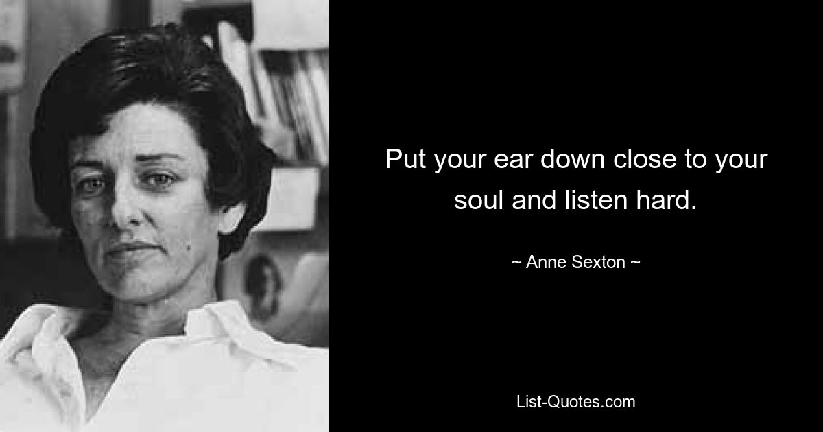 Put your ear down close to your soul and listen hard. — © Anne Sexton