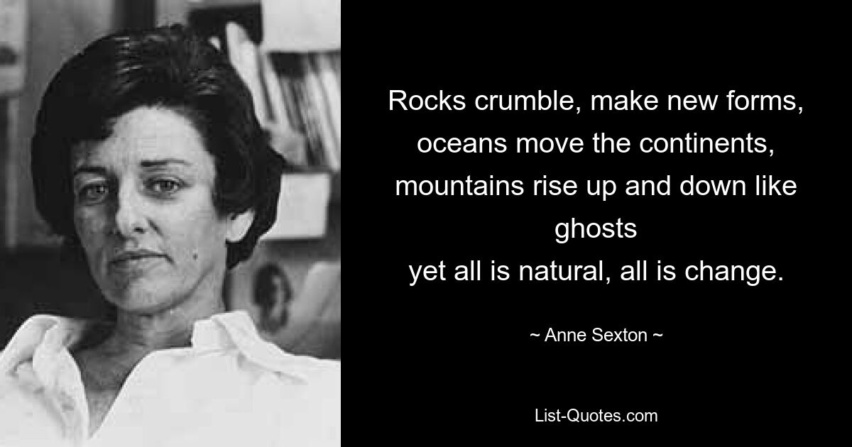 Rocks crumble, make new forms,
oceans move the continents,
mountains rise up and down like ghosts
yet all is natural, all is change. — © Anne Sexton