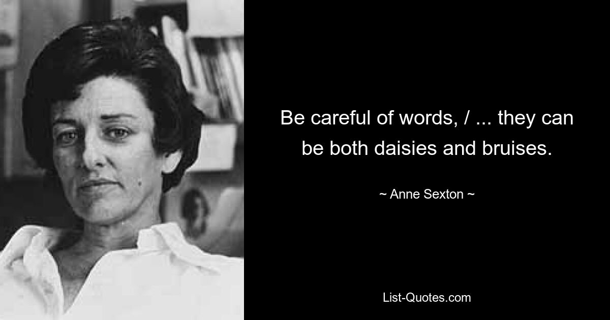 Be careful of words, / ... they can be both daisies and bruises. — © Anne Sexton