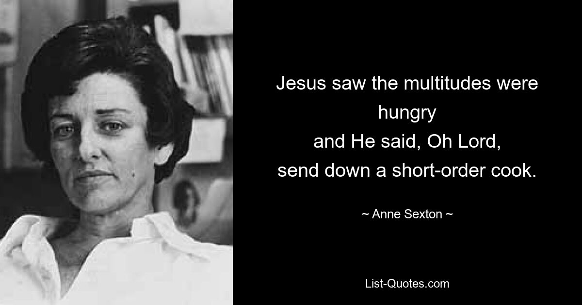 Jesus saw the multitudes were hungry
and He said, Oh Lord,
send down a short-order cook. — © Anne Sexton