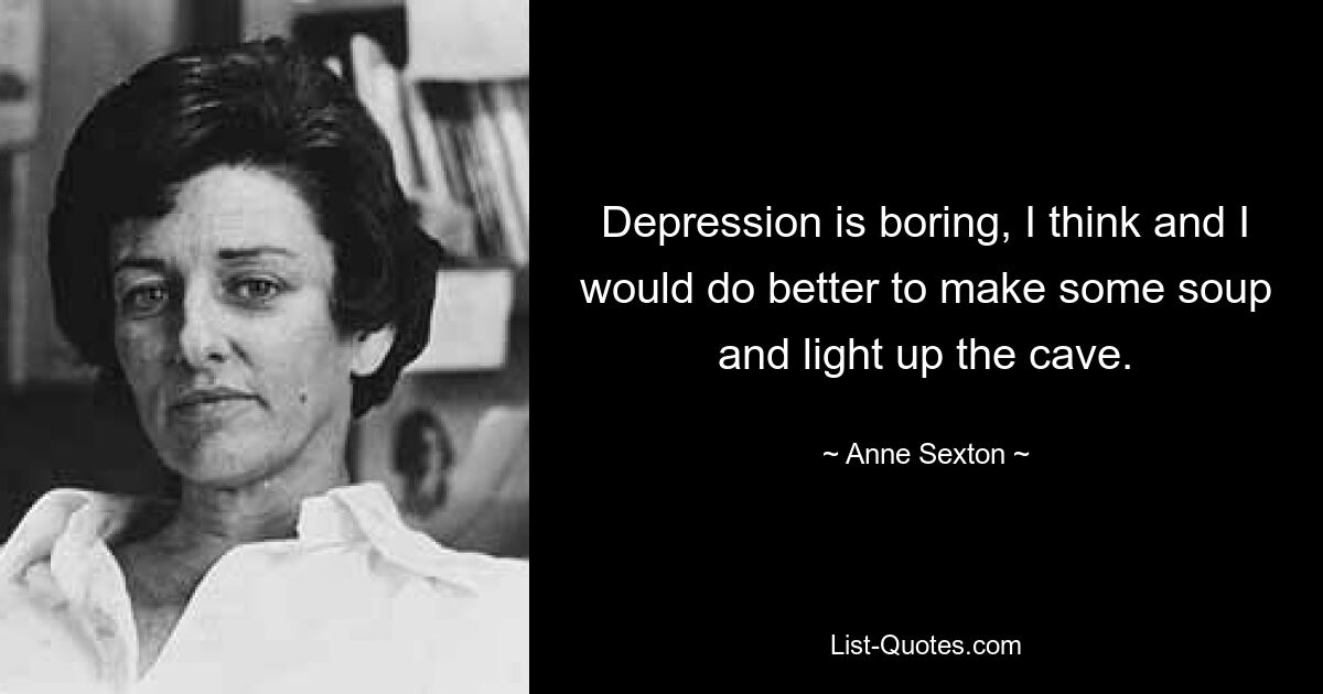 Depression is boring, I think and I would do better to make some soup and light up the cave. — © Anne Sexton