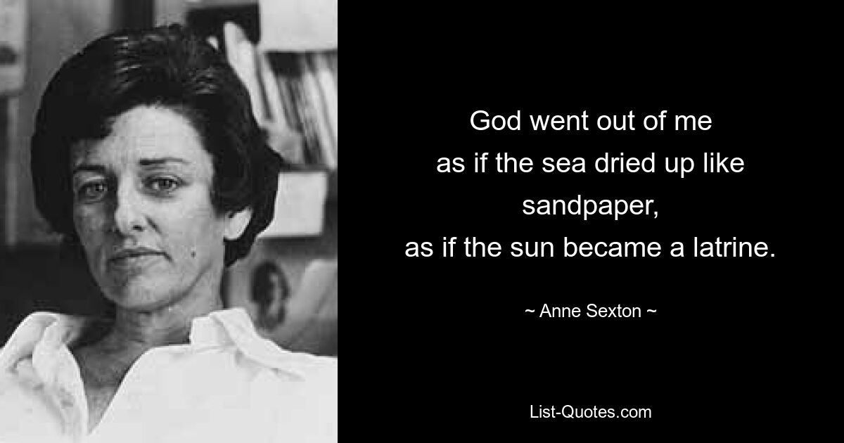 God went out of me
as if the sea dried up like sandpaper,
as if the sun became a latrine. — © Anne Sexton