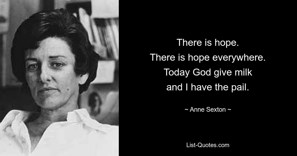 There is hope.
There is hope everywhere.
Today God give milk
and I have the pail. — © Anne Sexton