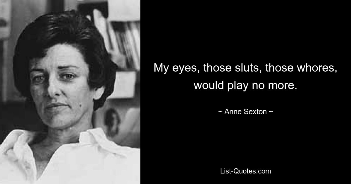 My eyes, those sluts, those whores, would play no more. — © Anne Sexton