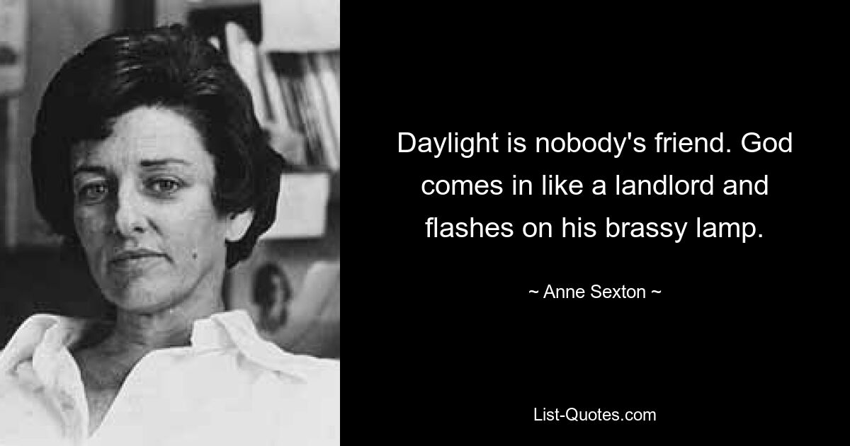 Daylight is nobody's friend. God comes in like a landlord and flashes on his brassy lamp. — © Anne Sexton