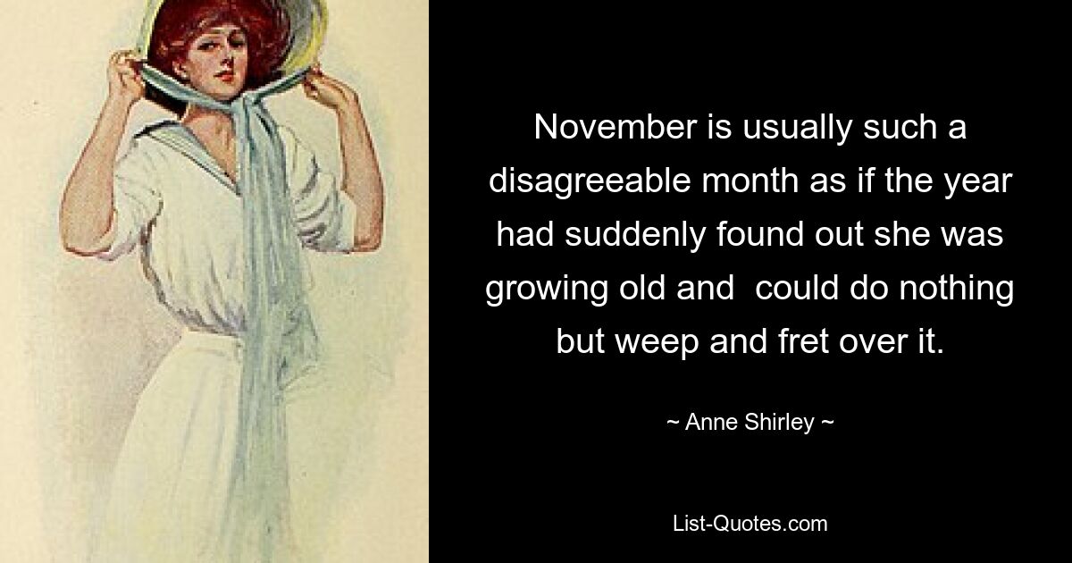 November is usually such a disagreeable month as if the year had suddenly found out she was growing old and  could do nothing but weep and fret over it. — © Anne Shirley