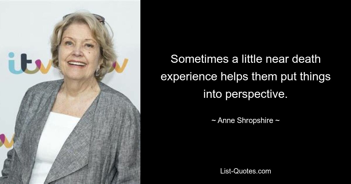 Sometimes a little near death experience helps them put things into perspective. — © Anne Shropshire