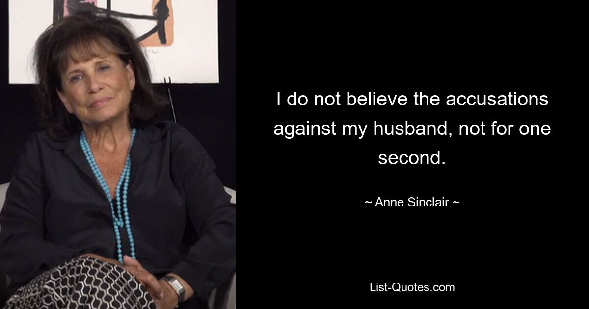 I do not believe the accusations against my husband, not for one second. — © Anne Sinclair