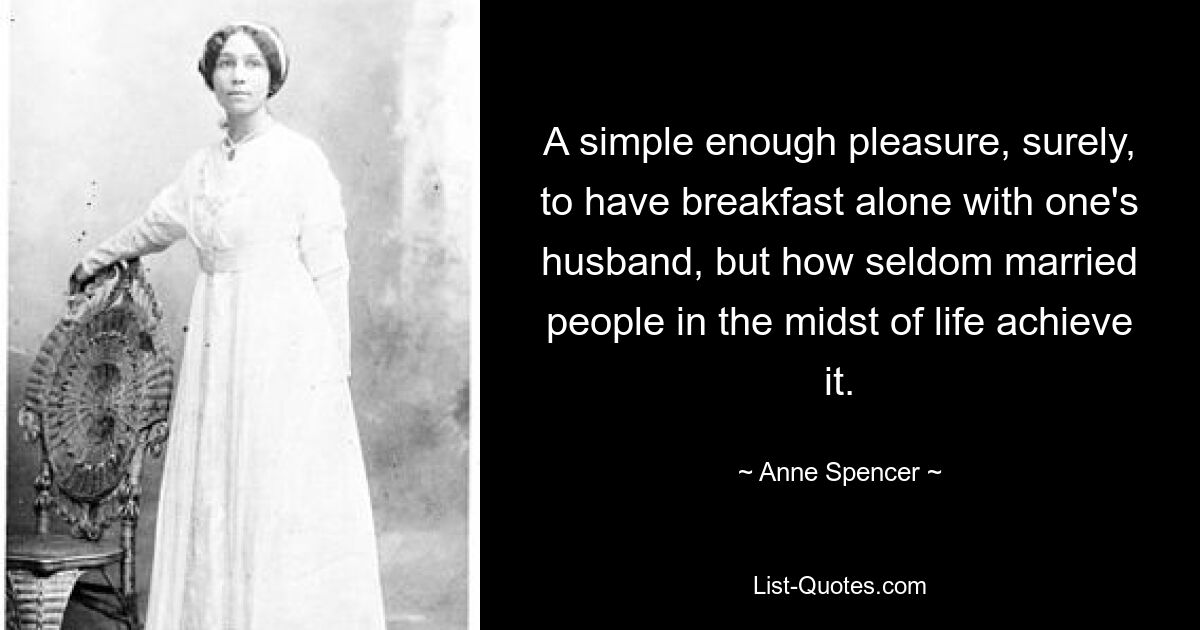 A simple enough pleasure, surely, to have breakfast alone with one's husband, but how seldom married people in the midst of life achieve it. — © Anne Spencer