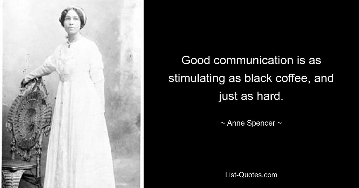 Good communication is as stimulating as black coffee, and just as hard. — © Anne Spencer