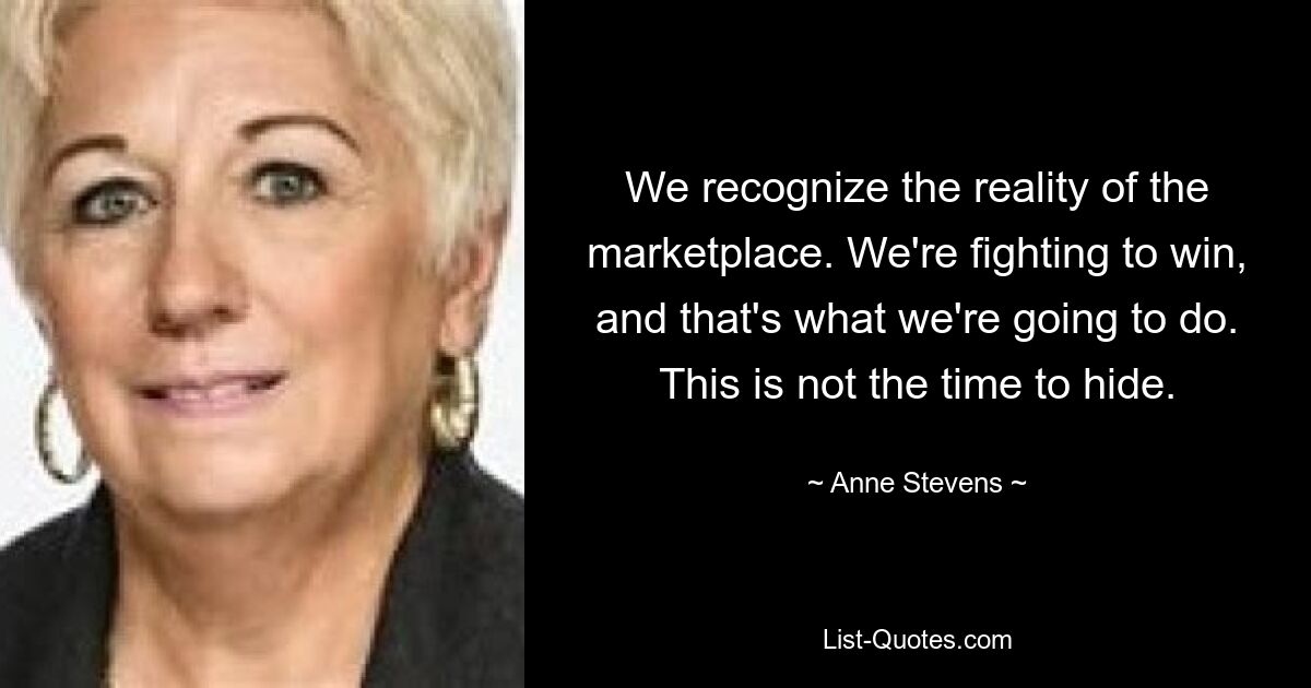 We recognize the reality of the marketplace. We're fighting to win, and that's what we're going to do. This is not the time to hide. — © Anne Stevens