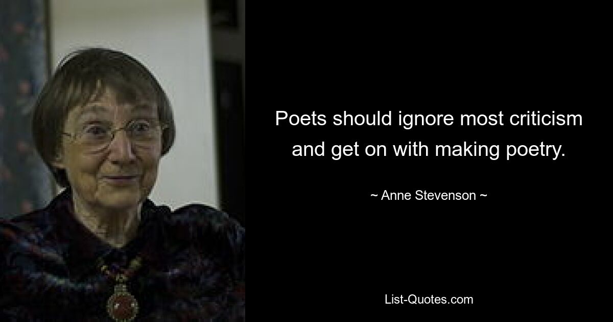 Poets should ignore most criticism and get on with making poetry. — © Anne Stevenson