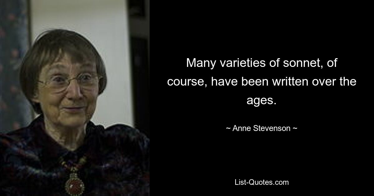 Many varieties of sonnet, of course, have been written over the ages. — © Anne Stevenson