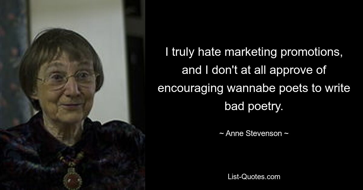 I truly hate marketing promotions, and I don't at all approve of encouraging wannabe poets to write bad poetry. — © Anne Stevenson