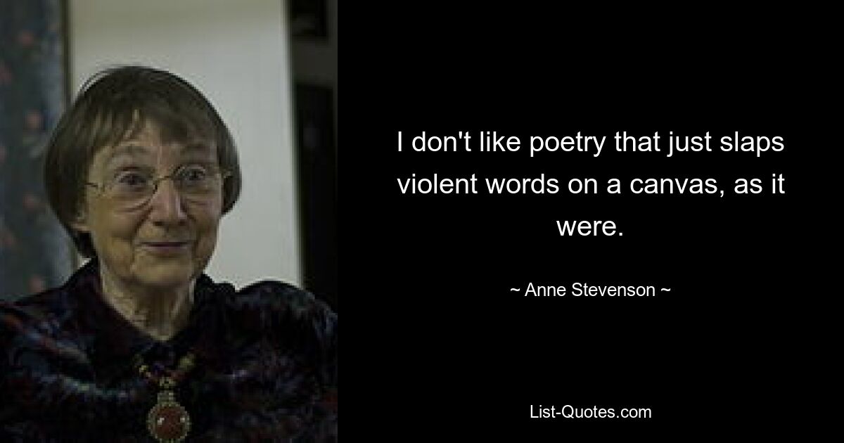 I don't like poetry that just slaps violent words on a canvas, as it were. — © Anne Stevenson