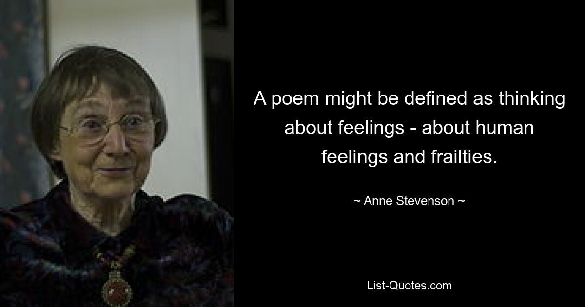 A poem might be defined as thinking about feelings - about human feelings and frailties. — © Anne Stevenson