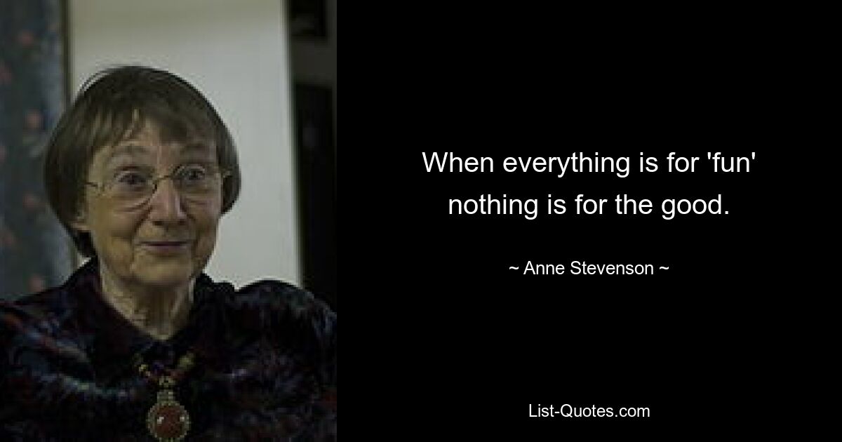 When everything is for 'fun' nothing is for the good. — © Anne Stevenson