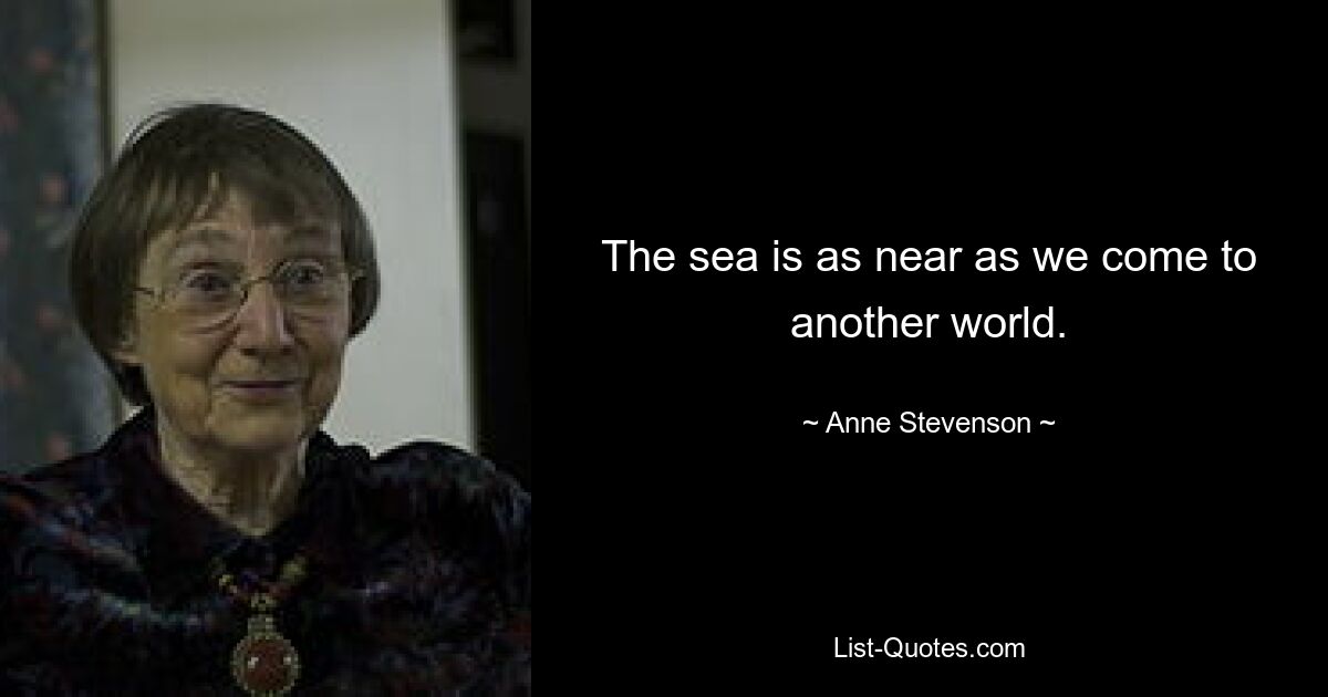 The sea is as near as we come to another world. — © Anne Stevenson