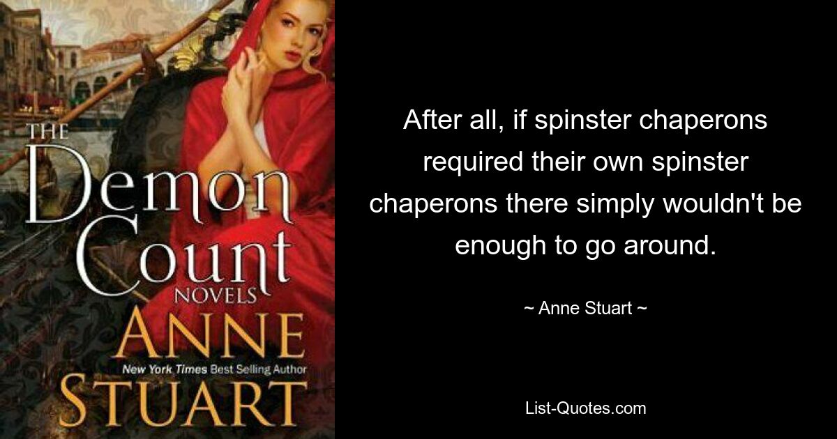 After all, if spinster chaperons required their own spinster chaperons there simply wouldn't be enough to go around. — © Anne Stuart