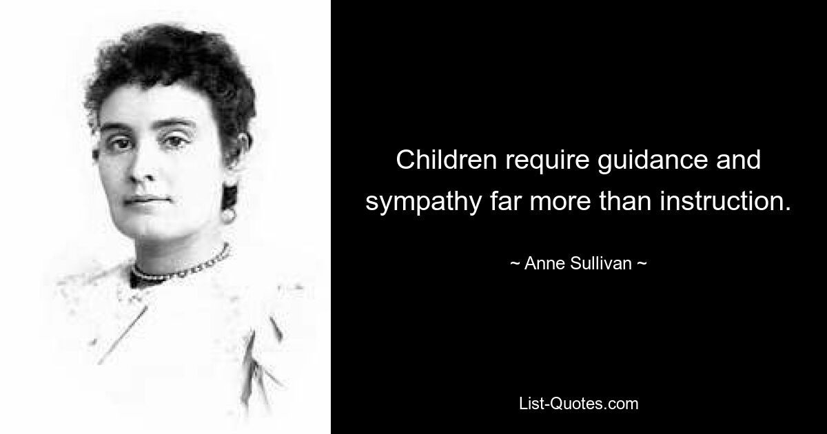 Children require guidance and sympathy far more than instruction. — © Anne Sullivan