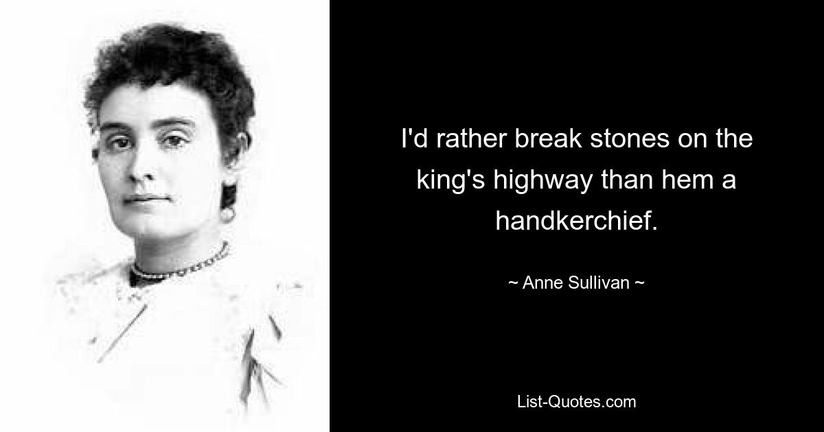 I'd rather break stones on the king's highway than hem a handkerchief. — © Anne Sullivan