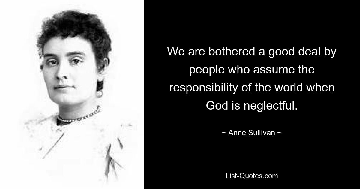 We are bothered a good deal by people who assume the responsibility of the world when God is neglectful. — © Anne Sullivan