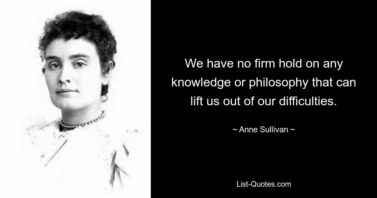 We have no firm hold on any knowledge or philosophy that can lift us out of our difficulties. — © Anne Sullivan