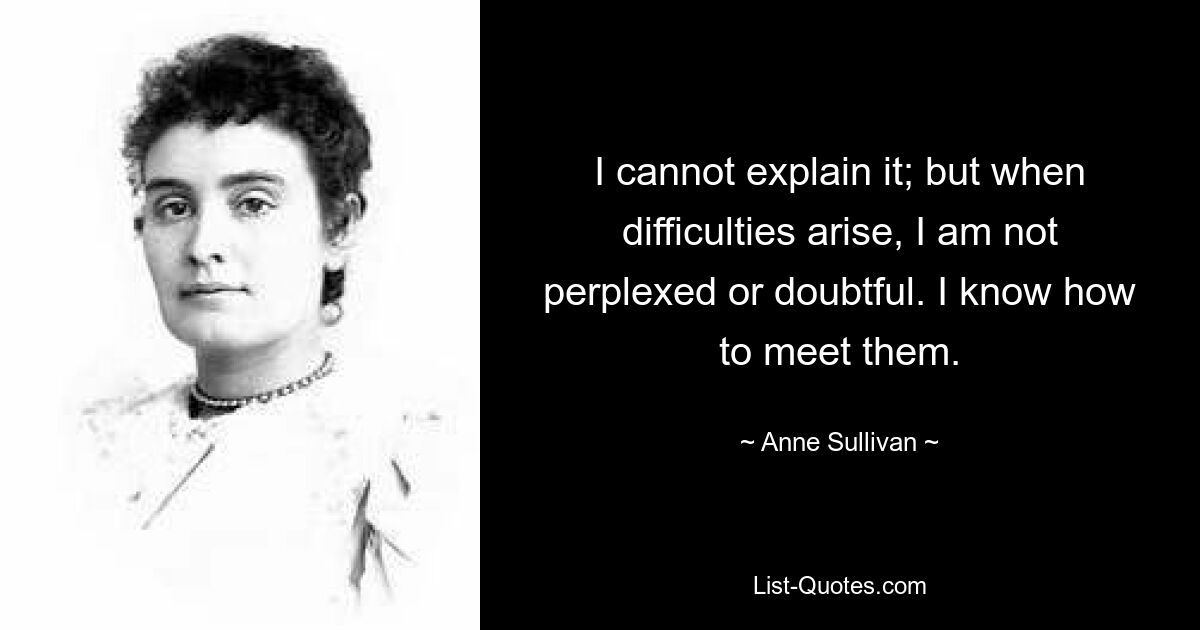 I cannot explain it; but when difficulties arise, I am not perplexed or doubtful. I know how to meet them. — © Anne Sullivan