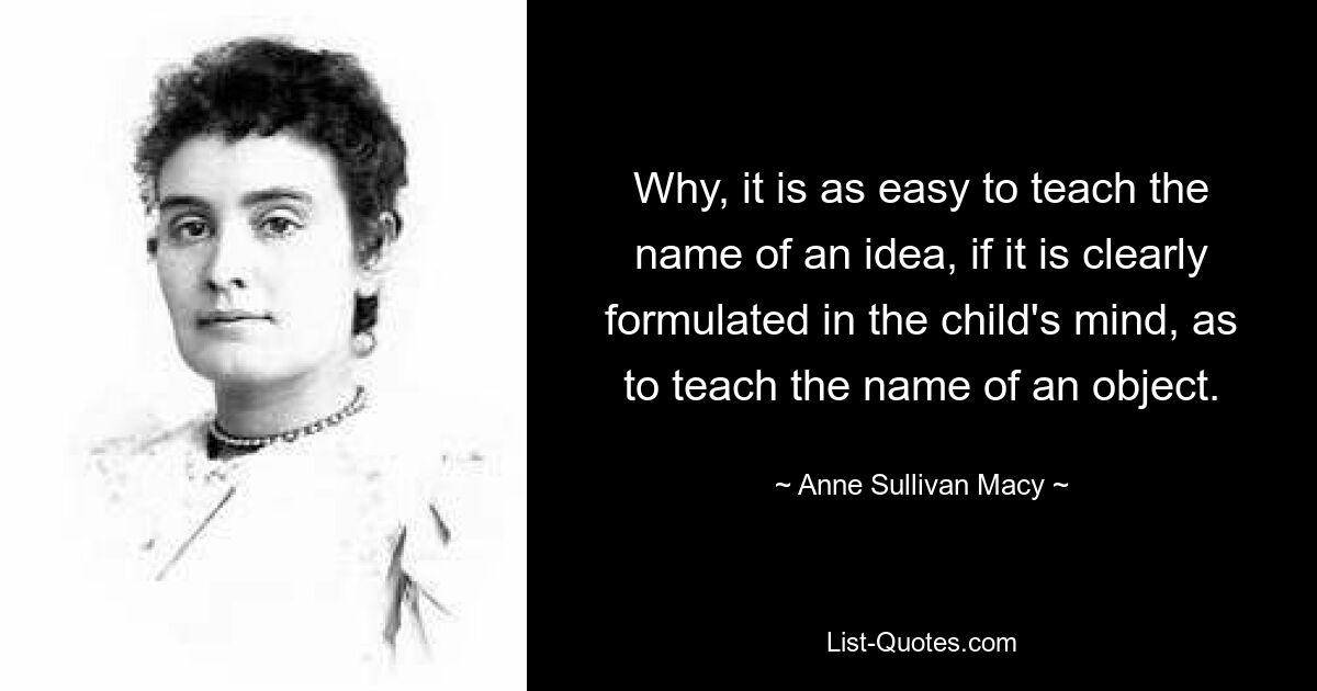 Why, it is as easy to teach the name of an idea, if it is clearly formulated in the child's mind, as to teach the name of an object. — © Anne Sullivan Macy