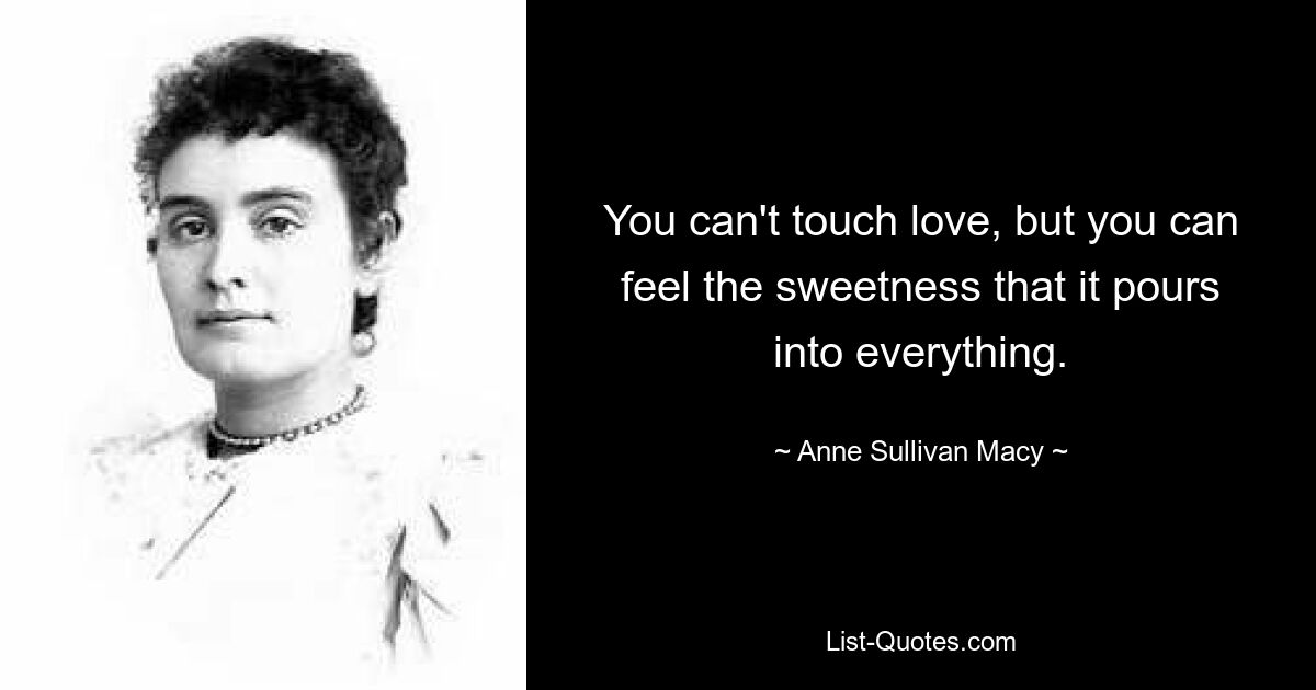 You can't touch love, but you can feel the sweetness that it pours into everything. — © Anne Sullivan Macy