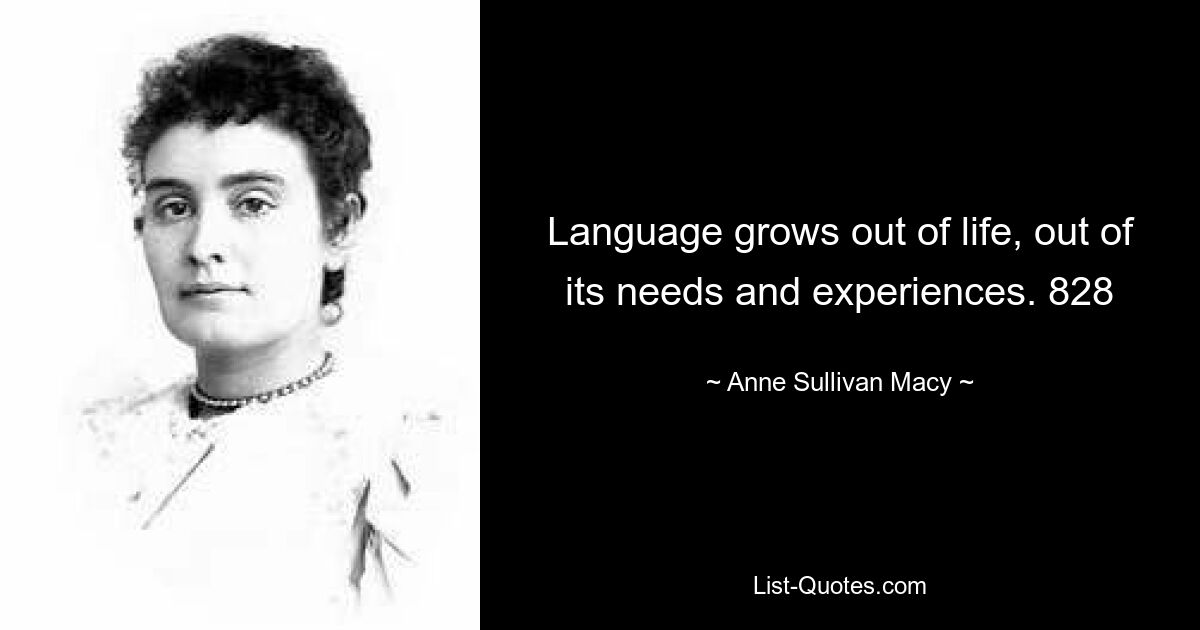 Language grows out of life, out of its needs and experiences. 828 — © Anne Sullivan Macy