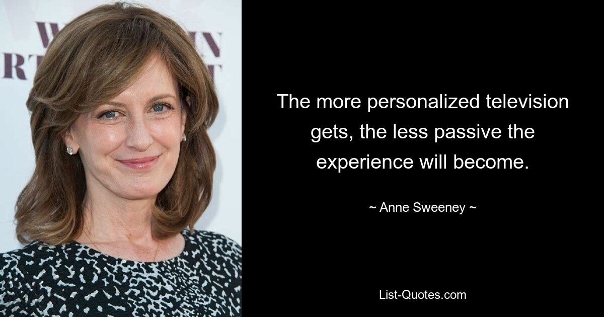 The more personalized television gets, the less passive the experience will become. — © Anne Sweeney