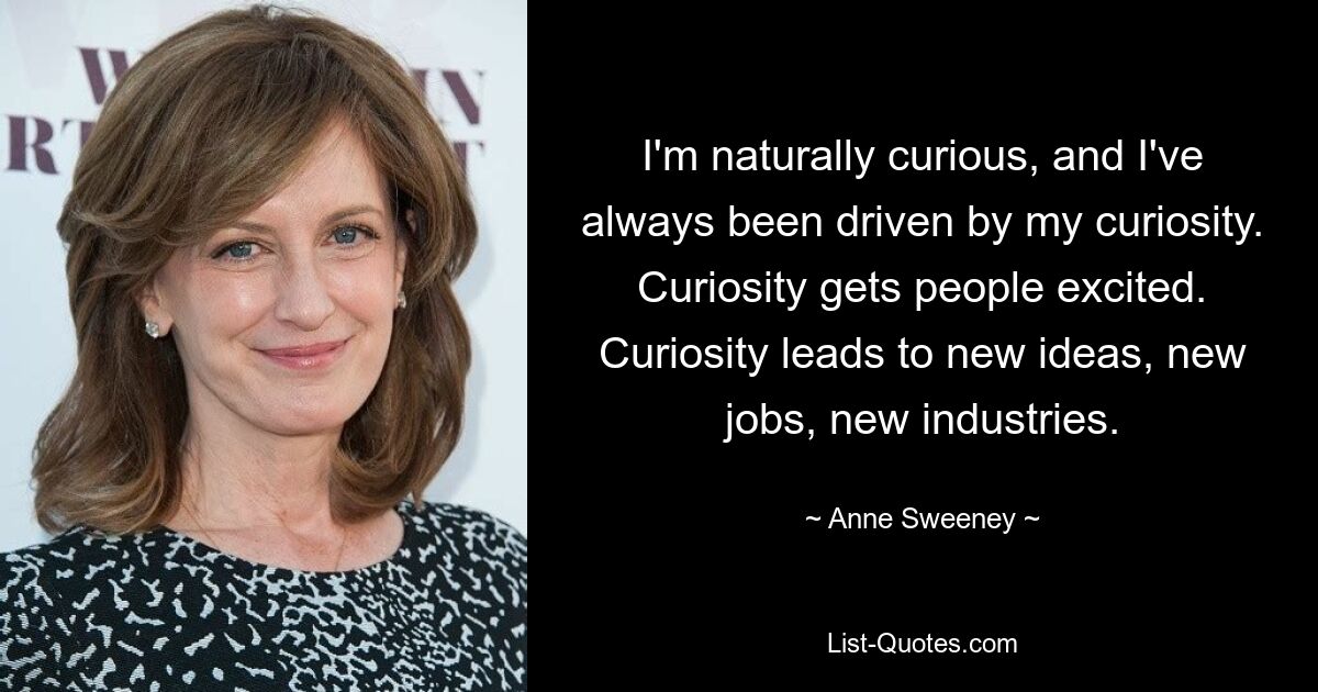 I'm naturally curious, and I've always been driven by my curiosity. Curiosity gets people excited. Curiosity leads to new ideas, new jobs, new industries. — © Anne Sweeney