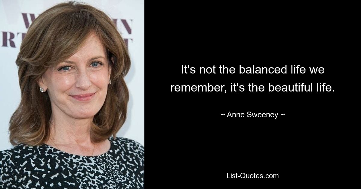 It's not the balanced life we remember, it's the beautiful life. — © Anne Sweeney