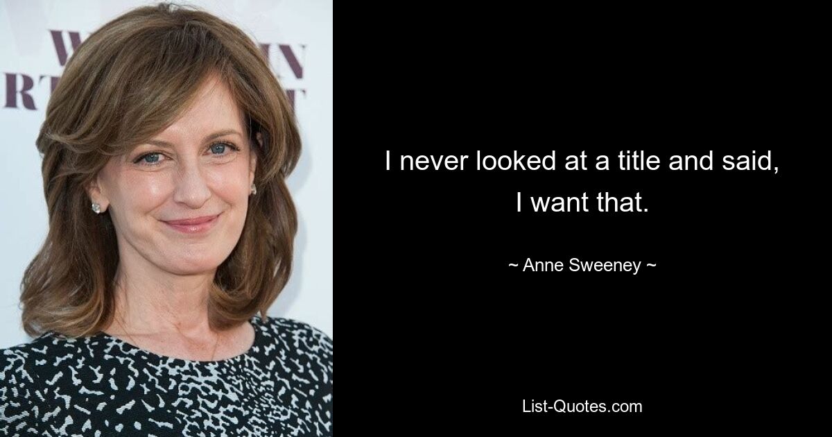 I never looked at a title and said, I want that. — © Anne Sweeney