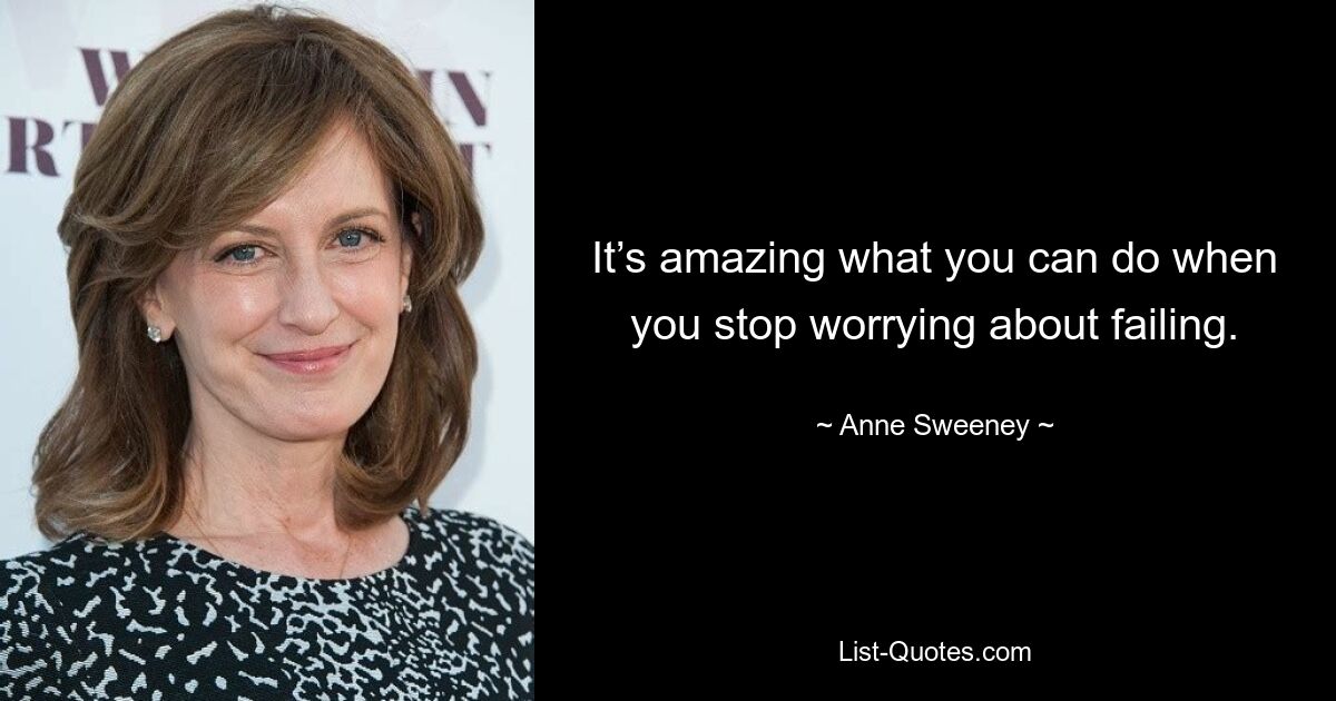 It’s amazing what you can do when you stop worrying about failing. — © Anne Sweeney