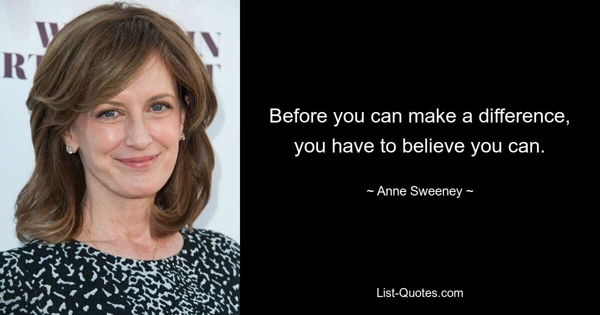 Before you can make a difference, you have to believe you can. — © Anne Sweeney