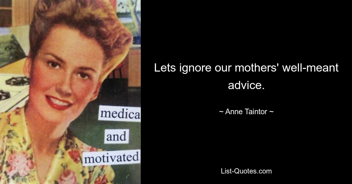 Lets ignore our mothers' well-meant advice. — © Anne Taintor