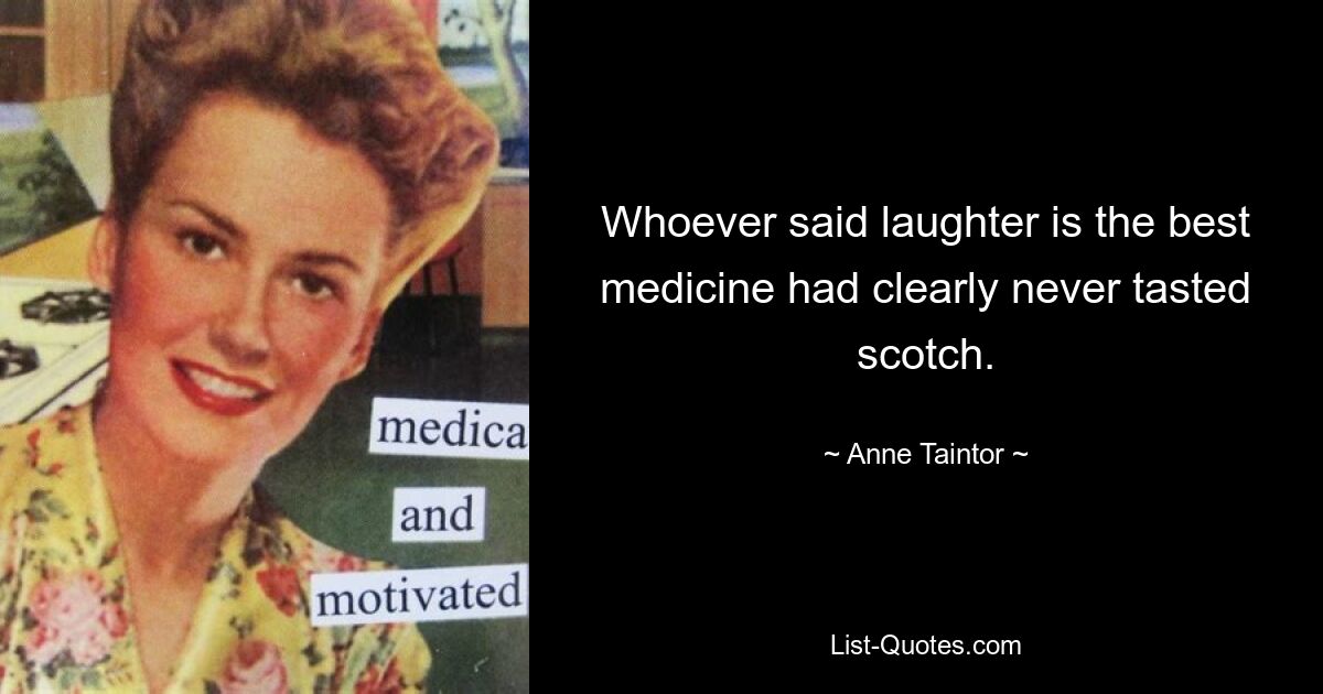 Whoever said laughter is the best medicine had clearly never tasted scotch. — © Anne Taintor